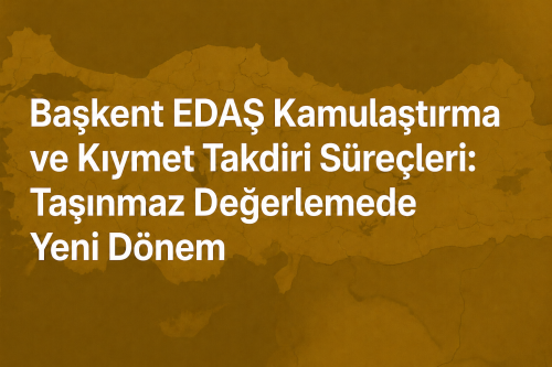 Başkent EDAŞ Kamulaştırma ve Kıymet Takdiri Süreçleri: Taşınmaz Değerlemede Yeni Dönem